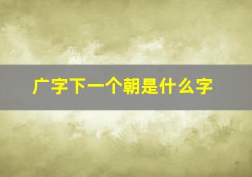 广字下一个朝是什么字