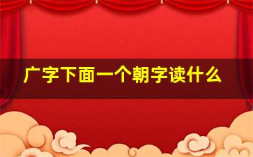 广字下面一个朝字读什么