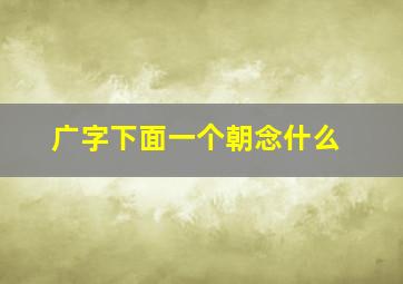 广字下面一个朝念什么