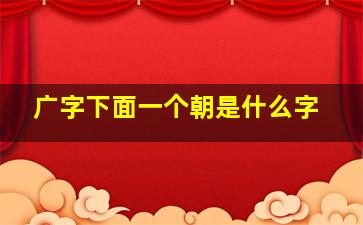 广字下面一个朝是什么字