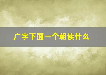 广字下面一个朝读什么