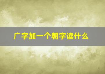 广字加一个朝字读什么