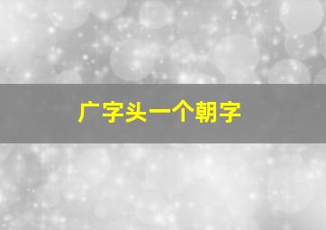 广字头一个朝字