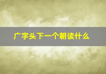 广字头下一个朝读什么