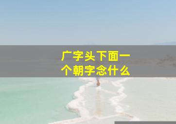 广字头下面一个朝字念什么