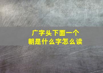 广字头下面一个朝是什么字怎么读