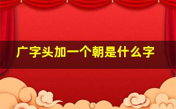 广字头加一个朝是什么字