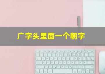 广字头里面一个朝字