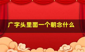 广字头里面一个朝念什么