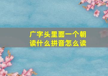 广字头里面一个朝读什么拼音怎么读