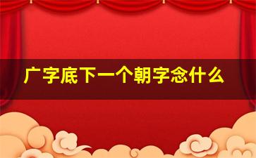 广字底下一个朝字念什么