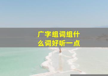 广字组词组什么词好听一点