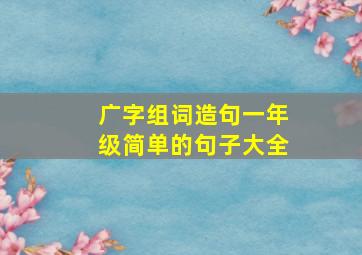 广字组词造句一年级简单的句子大全