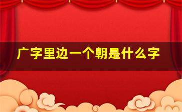 广字里边一个朝是什么字