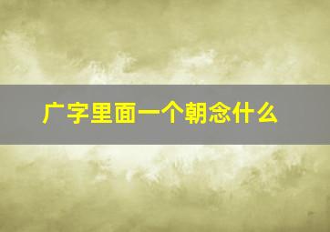 广字里面一个朝念什么