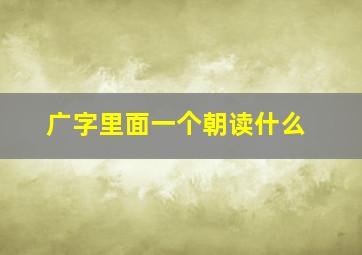 广字里面一个朝读什么