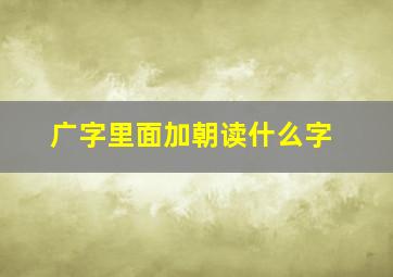 广字里面加朝读什么字