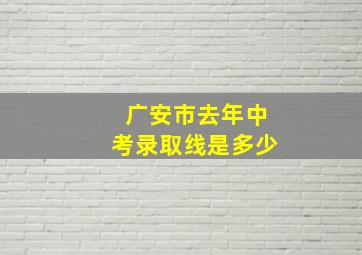 广安市去年中考录取线是多少