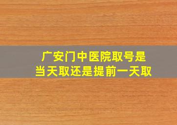 广安门中医院取号是当天取还是提前一天取