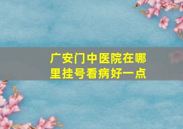 广安门中医院在哪里挂号看病好一点