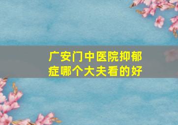 广安门中医院抑郁症哪个大夫看的好