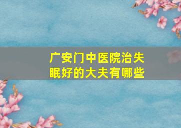 广安门中医院治失眠好的大夫有哪些