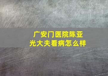 广安门医院陈亚光大夫看病怎么样