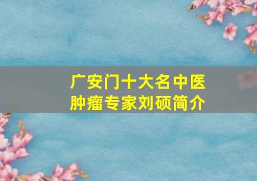 广安门十大名中医肿瘤专家刘硕简介