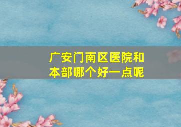 广安门南区医院和本部哪个好一点呢