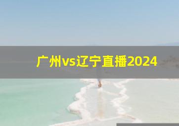 广州vs辽宁直播2024