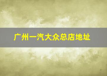 广州一汽大众总店地址