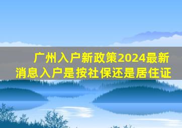 广州入户新政策2024最新消息入户是按社保还是居住证