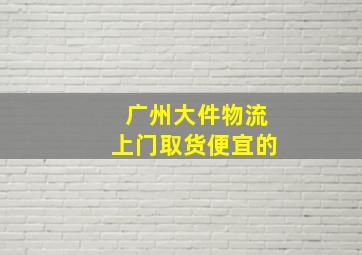 广州大件物流上门取货便宜的