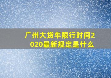 广州大货车限行时间2020最新规定是什么