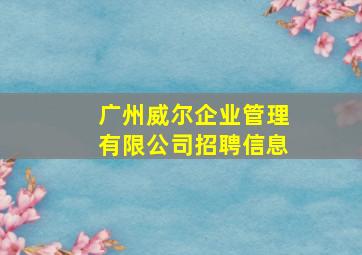 广州威尔企业管理有限公司招聘信息