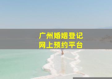 广州婚姻登记网上预约平台