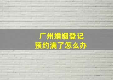 广州婚姻登记预约满了怎么办