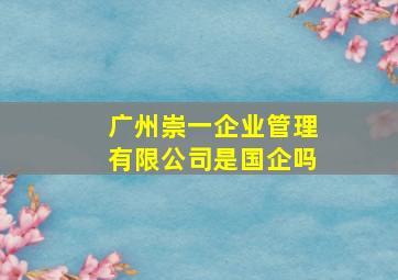 广州崇一企业管理有限公司是国企吗