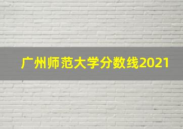 广州师范大学分数线2021