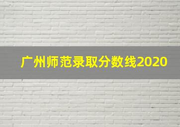 广州师范录取分数线2020