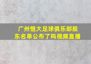 广州恒大足球俱乐部股东名单公布了吗视频直播