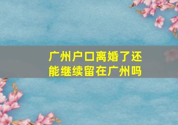 广州户口离婚了还能继续留在广州吗