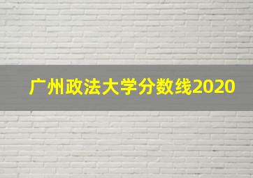 广州政法大学分数线2020