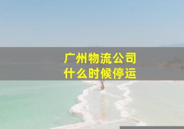 广州物流公司什么时候停运