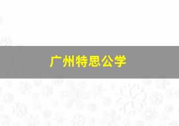 广州特思公学