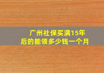 广州社保买满15年后的能领多少钱一个月