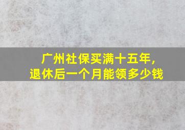 广州社保买满十五年,退休后一个月能领多少钱