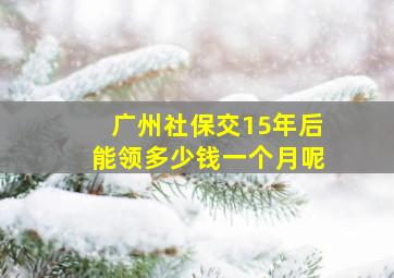 广州社保交15年后能领多少钱一个月呢