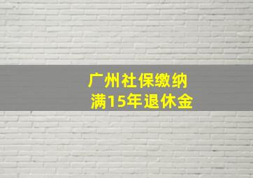 广州社保缴纳满15年退休金