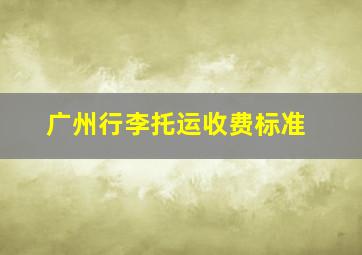 广州行李托运收费标准